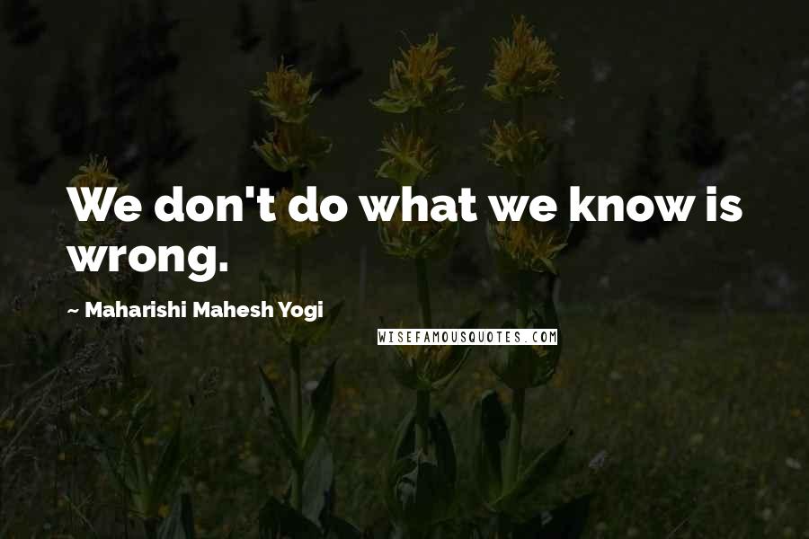 Maharishi Mahesh Yogi Quotes: We don't do what we know is wrong.