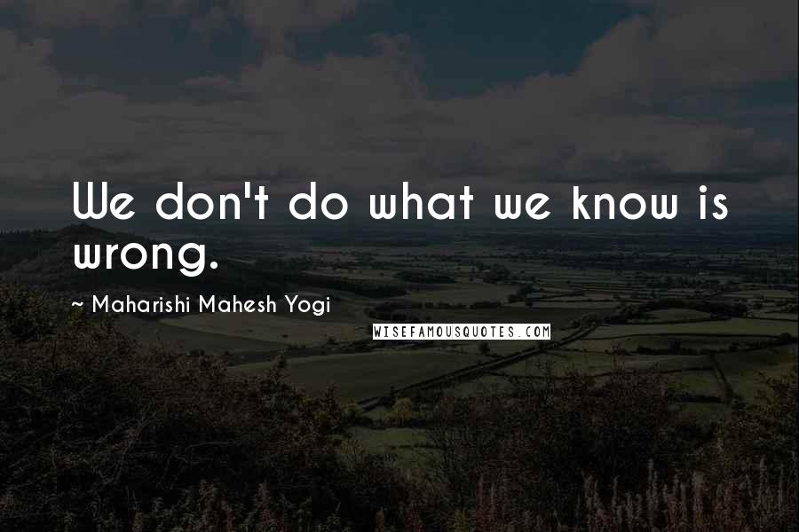 Maharishi Mahesh Yogi Quotes: We don't do what we know is wrong.