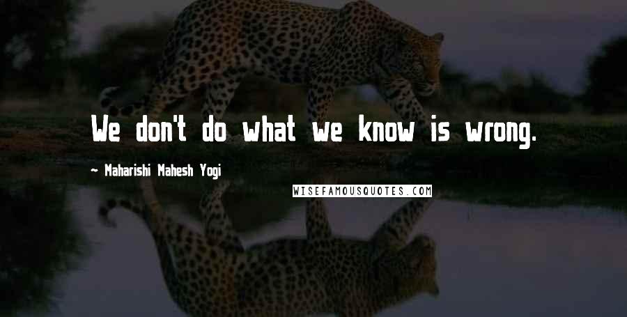 Maharishi Mahesh Yogi Quotes: We don't do what we know is wrong.