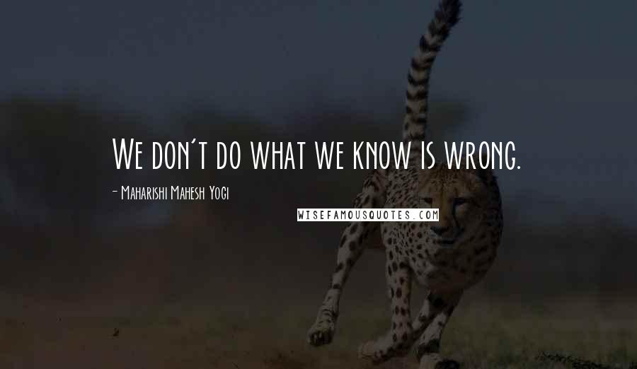 Maharishi Mahesh Yogi Quotes: We don't do what we know is wrong.