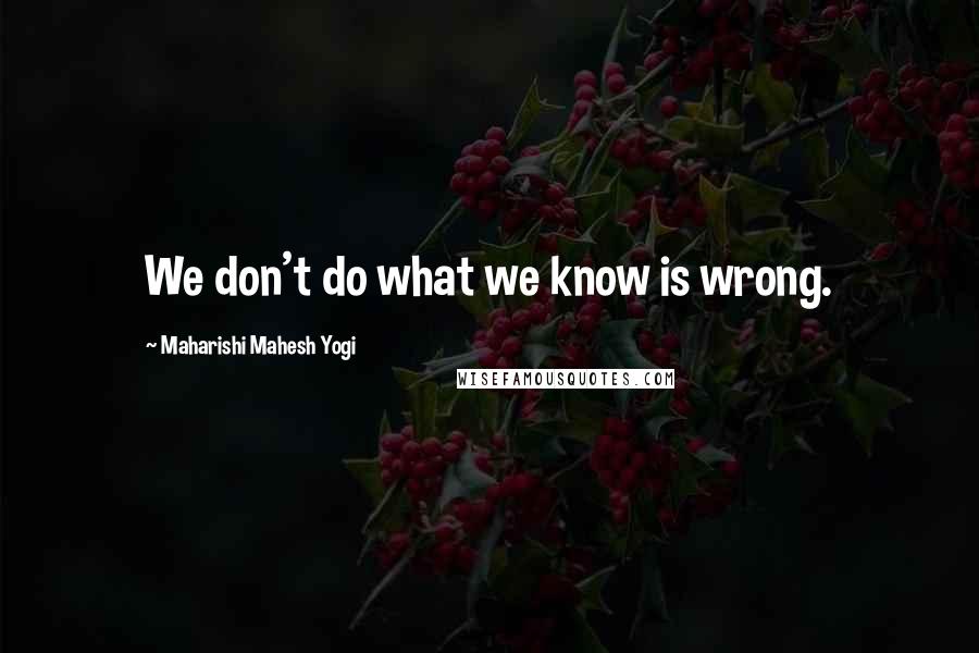 Maharishi Mahesh Yogi Quotes: We don't do what we know is wrong.