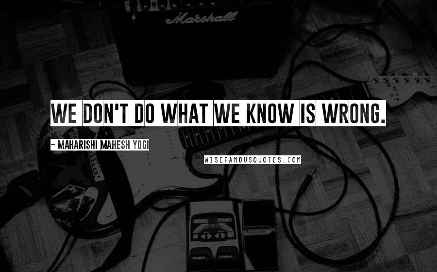 Maharishi Mahesh Yogi Quotes: We don't do what we know is wrong.