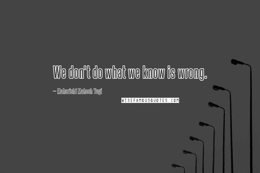 Maharishi Mahesh Yogi Quotes: We don't do what we know is wrong.