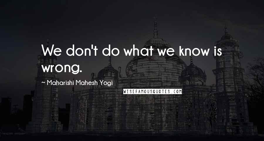 Maharishi Mahesh Yogi Quotes: We don't do what we know is wrong.