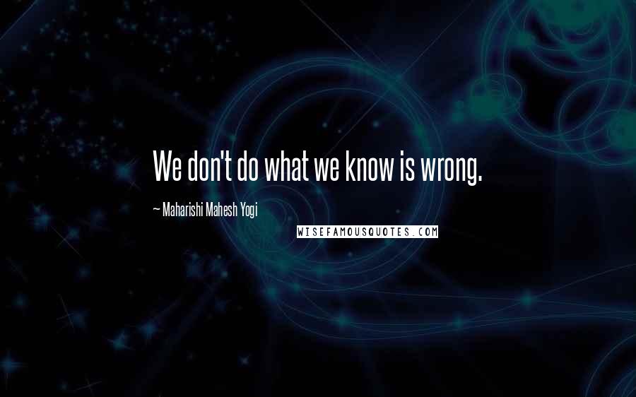 Maharishi Mahesh Yogi Quotes: We don't do what we know is wrong.