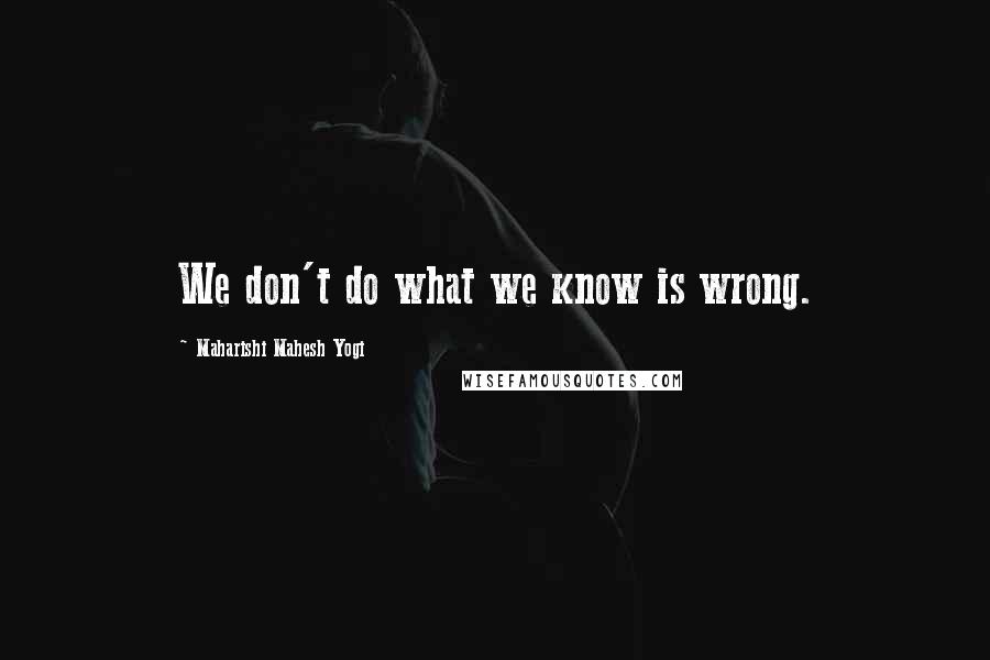 Maharishi Mahesh Yogi Quotes: We don't do what we know is wrong.