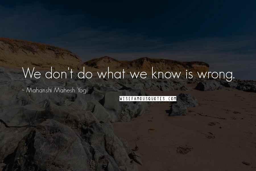 Maharishi Mahesh Yogi Quotes: We don't do what we know is wrong.
