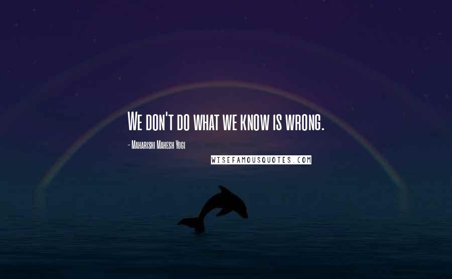 Maharishi Mahesh Yogi Quotes: We don't do what we know is wrong.