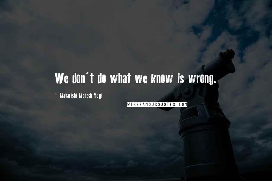 Maharishi Mahesh Yogi Quotes: We don't do what we know is wrong.