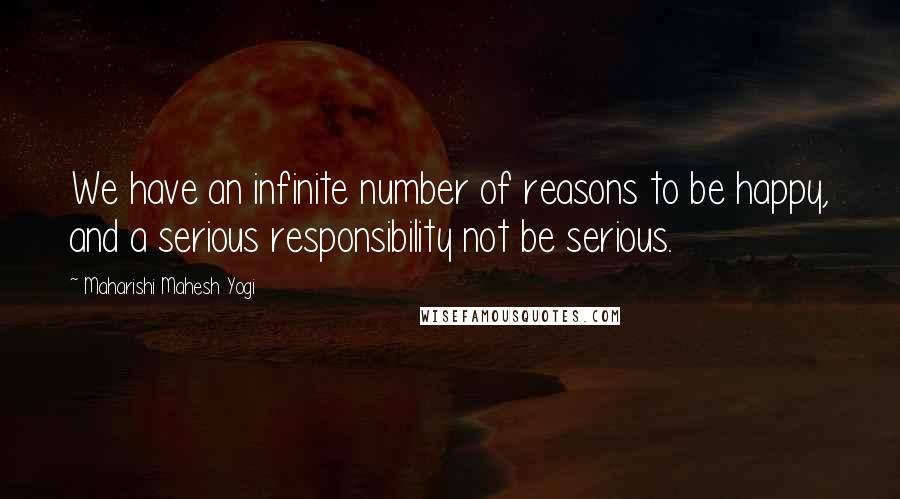 Maharishi Mahesh Yogi Quotes: We have an infinite number of reasons to be happy, and a serious responsibility not be serious.