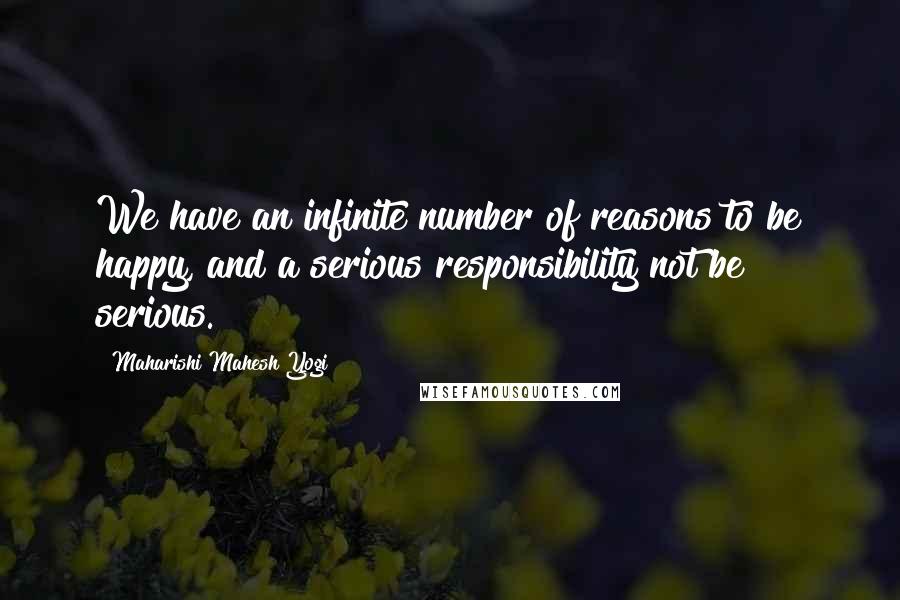 Maharishi Mahesh Yogi Quotes: We have an infinite number of reasons to be happy, and a serious responsibility not be serious.