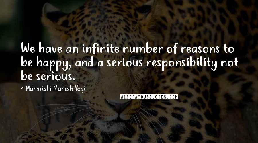 Maharishi Mahesh Yogi Quotes: We have an infinite number of reasons to be happy, and a serious responsibility not be serious.