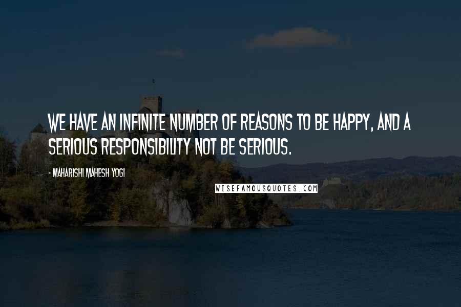 Maharishi Mahesh Yogi Quotes: We have an infinite number of reasons to be happy, and a serious responsibility not be serious.