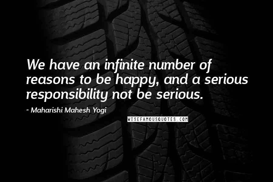 Maharishi Mahesh Yogi Quotes: We have an infinite number of reasons to be happy, and a serious responsibility not be serious.