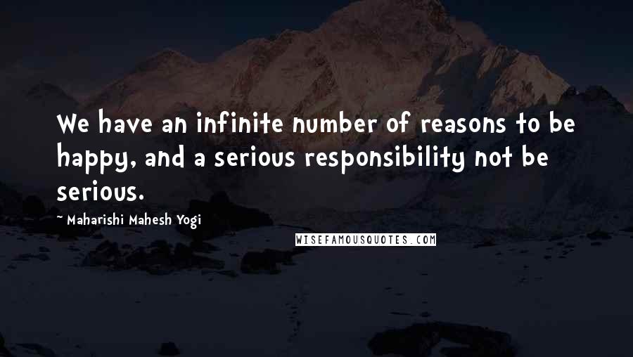 Maharishi Mahesh Yogi Quotes: We have an infinite number of reasons to be happy, and a serious responsibility not be serious.
