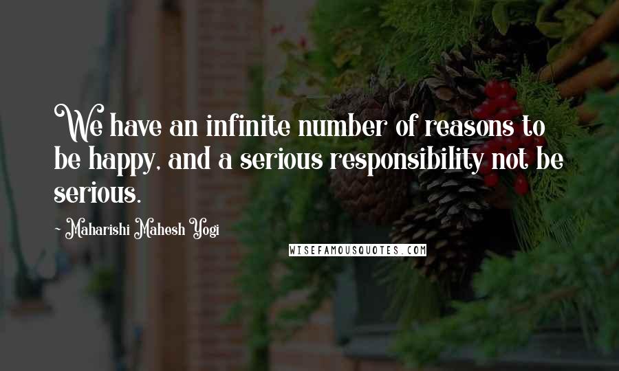 Maharishi Mahesh Yogi Quotes: We have an infinite number of reasons to be happy, and a serious responsibility not be serious.