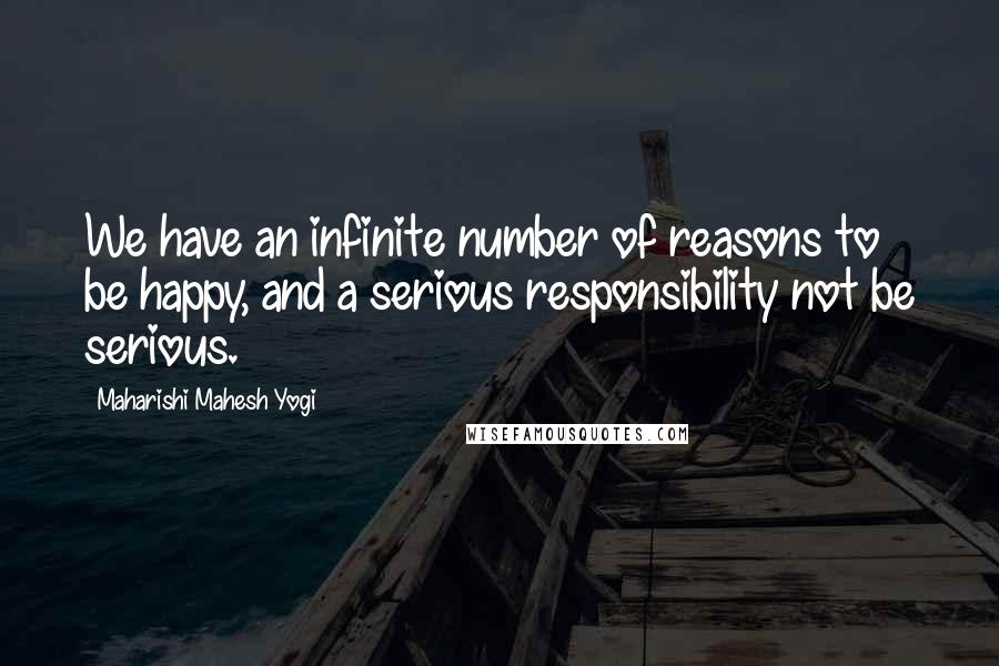 Maharishi Mahesh Yogi Quotes: We have an infinite number of reasons to be happy, and a serious responsibility not be serious.