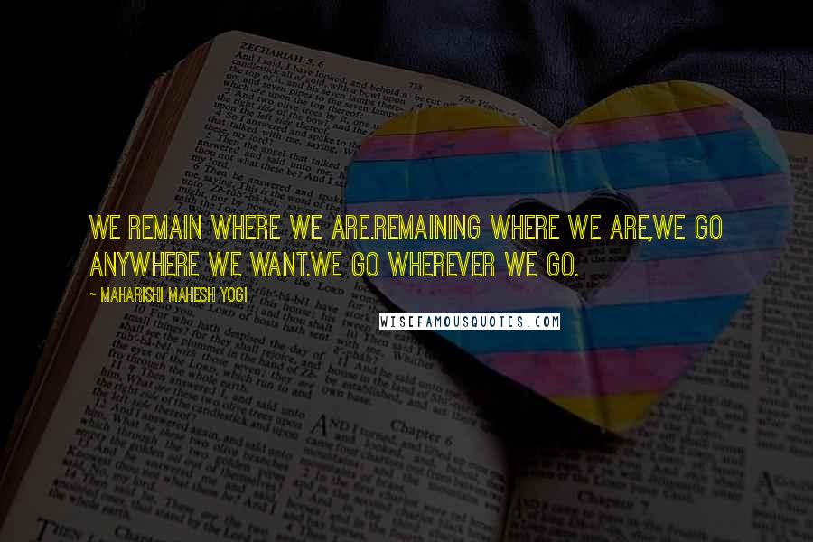 Maharishi Mahesh Yogi Quotes: We remain where we are.Remaining where we are,we go anywhere we want.We go wherever we go.