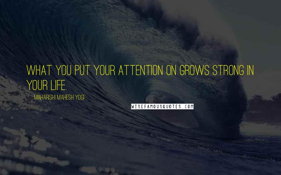 Maharishi Mahesh Yogi Quotes: What you put your attention on grows strong in your life.