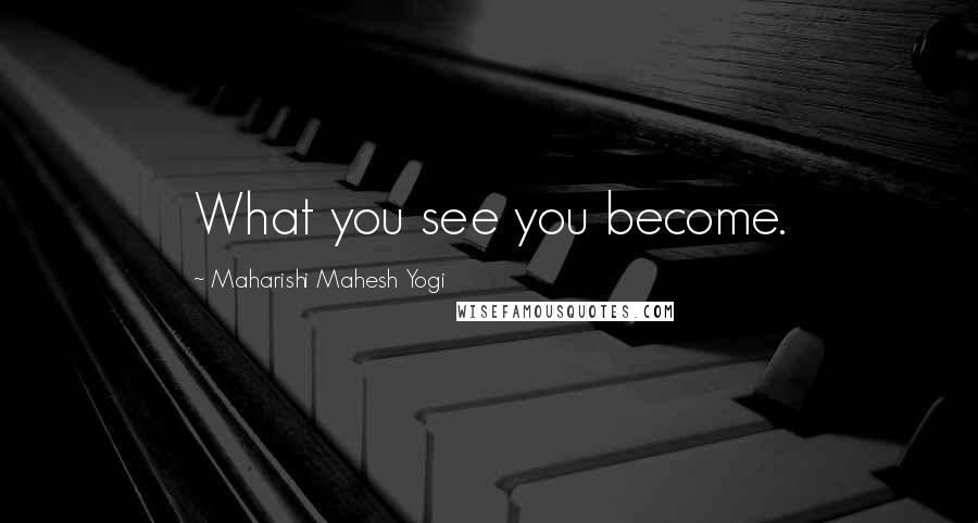 Maharishi Mahesh Yogi Quotes: What you see you become.