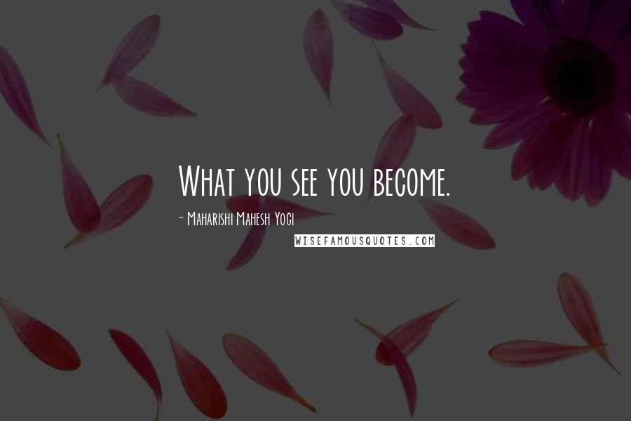 Maharishi Mahesh Yogi Quotes: What you see you become.