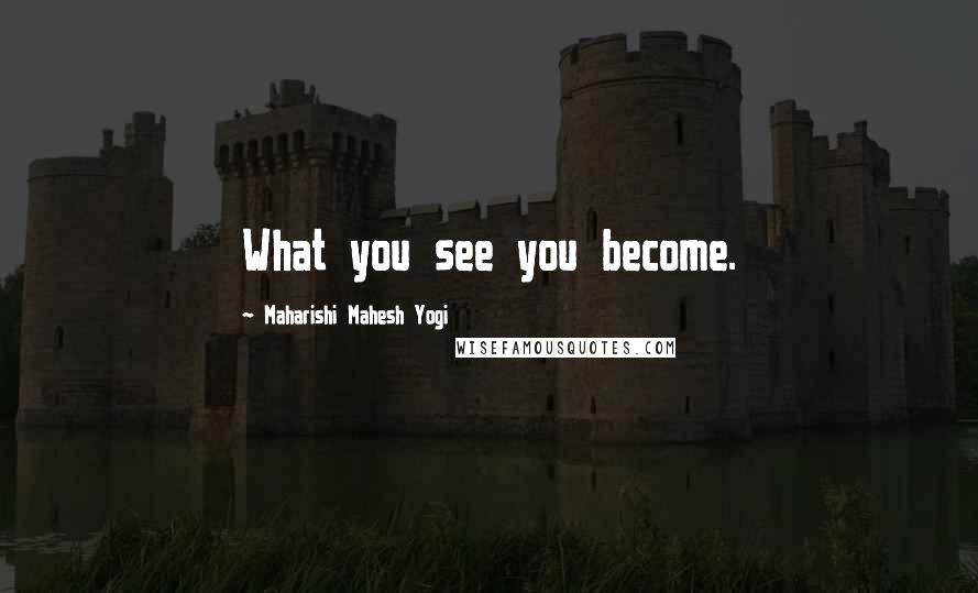 Maharishi Mahesh Yogi Quotes: What you see you become.