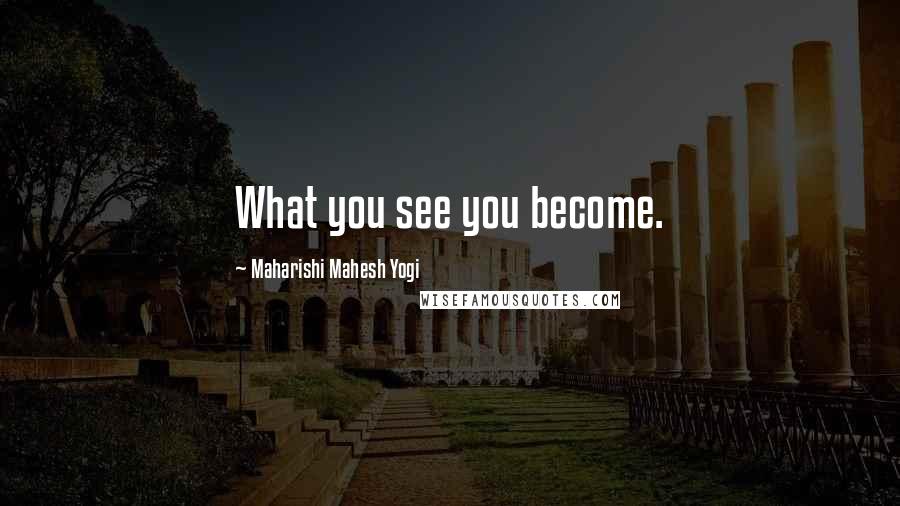 Maharishi Mahesh Yogi Quotes: What you see you become.