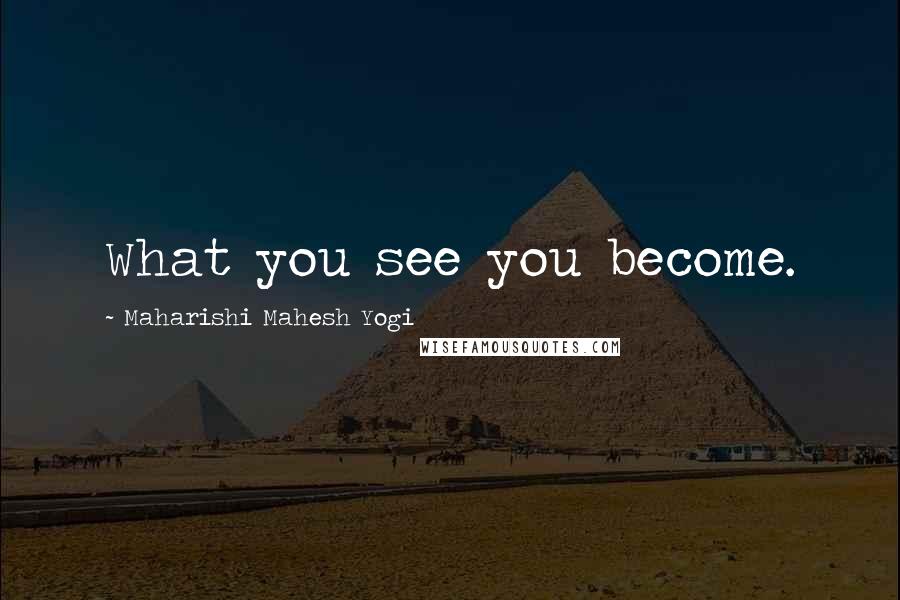 Maharishi Mahesh Yogi Quotes: What you see you become.