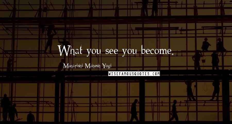 Maharishi Mahesh Yogi Quotes: What you see you become.