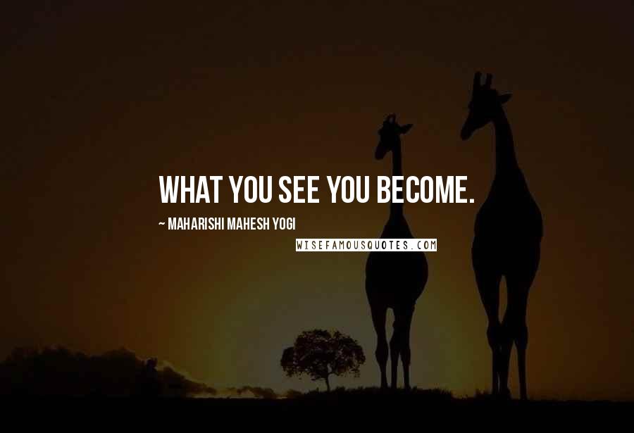 Maharishi Mahesh Yogi Quotes: What you see you become.