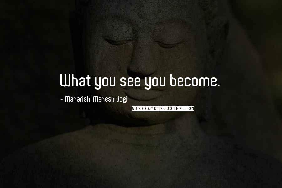 Maharishi Mahesh Yogi Quotes: What you see you become.
