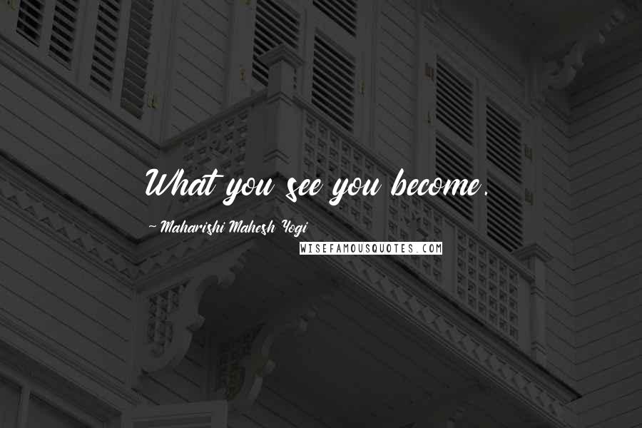 Maharishi Mahesh Yogi Quotes: What you see you become.