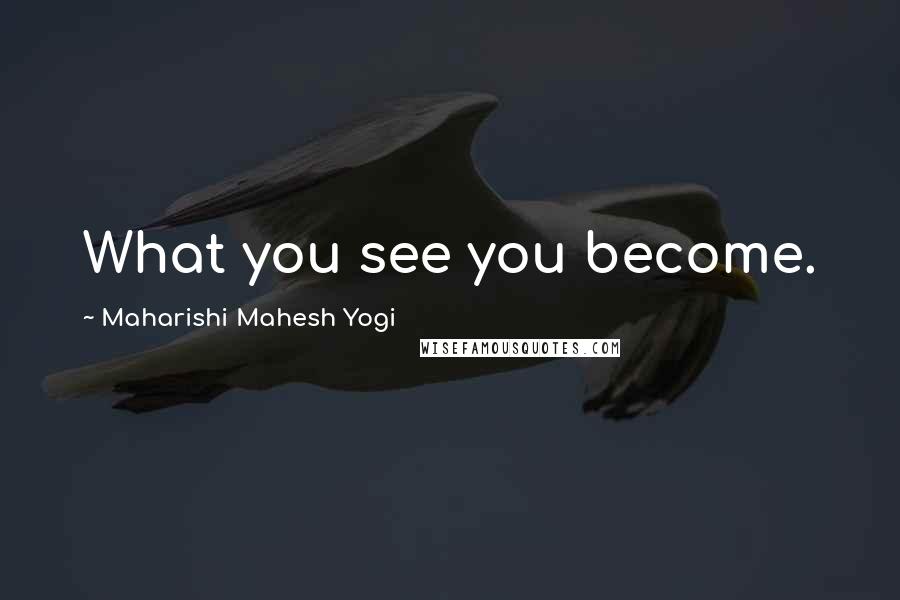 Maharishi Mahesh Yogi Quotes: What you see you become.