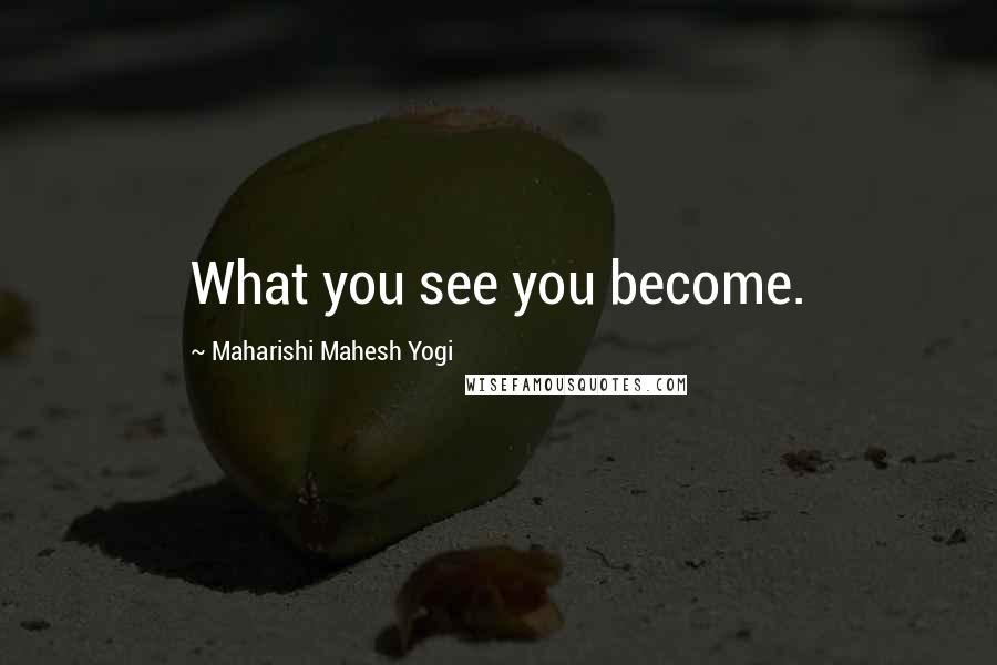 Maharishi Mahesh Yogi Quotes: What you see you become.