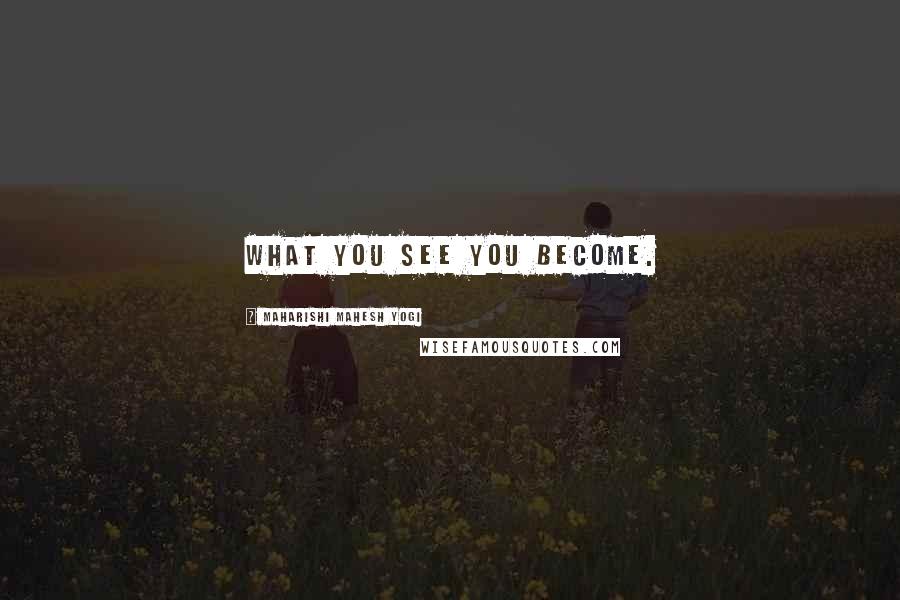 Maharishi Mahesh Yogi Quotes: What you see you become.