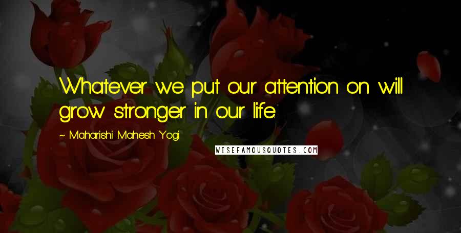 Maharishi Mahesh Yogi Quotes: Whatever we put our attention on will grow stronger in our life.