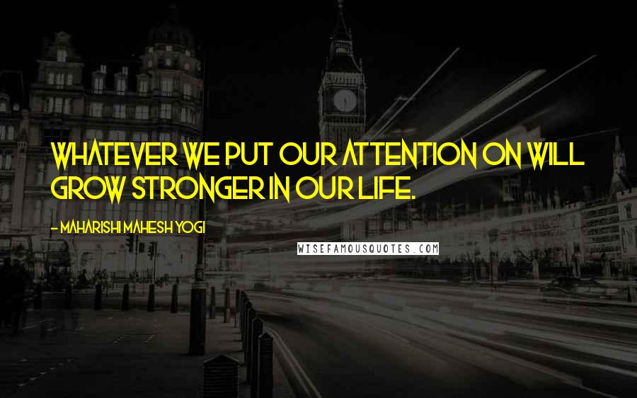 Maharishi Mahesh Yogi Quotes: Whatever we put our attention on will grow stronger in our life.