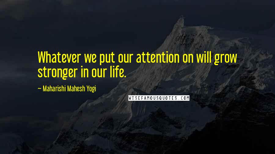 Maharishi Mahesh Yogi Quotes: Whatever we put our attention on will grow stronger in our life.
