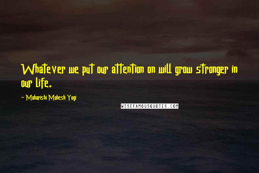 Maharishi Mahesh Yogi Quotes: Whatever we put our attention on will grow stronger in our life.