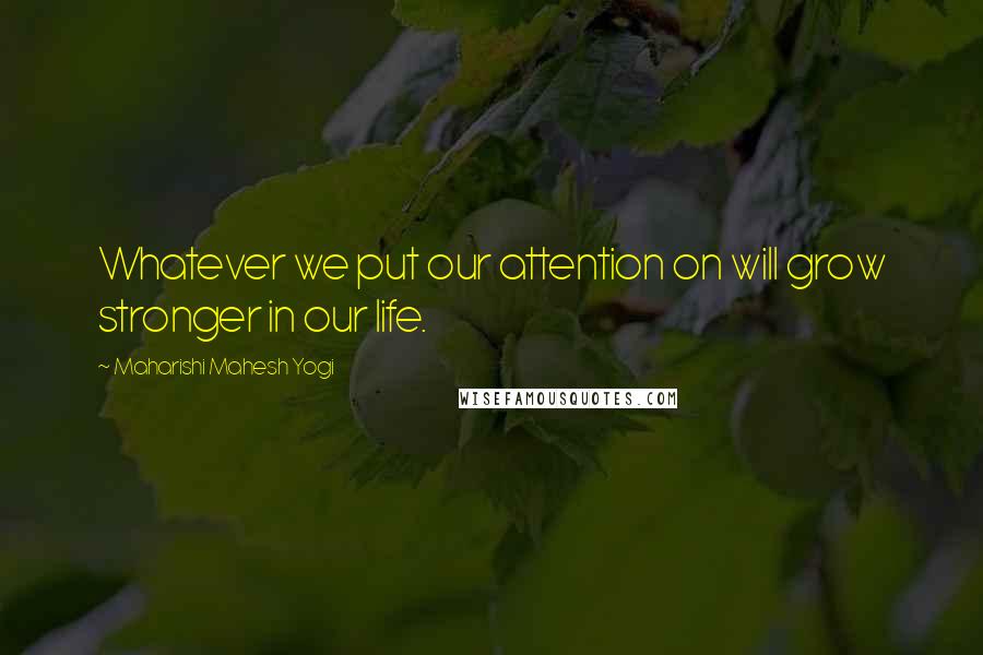 Maharishi Mahesh Yogi Quotes: Whatever we put our attention on will grow stronger in our life.