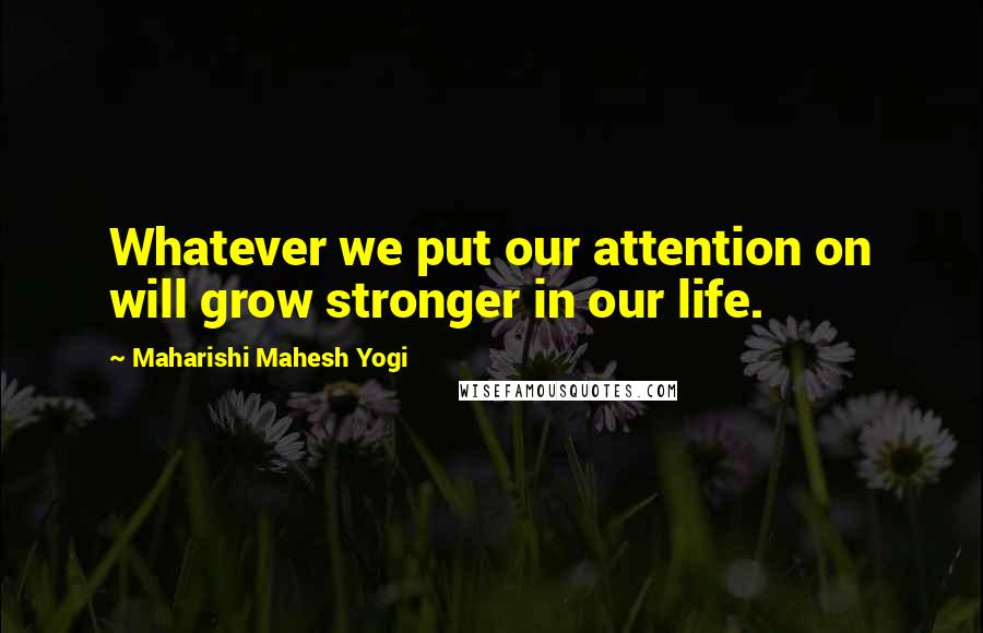 Maharishi Mahesh Yogi Quotes: Whatever we put our attention on will grow stronger in our life.