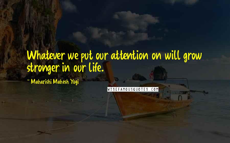 Maharishi Mahesh Yogi Quotes: Whatever we put our attention on will grow stronger in our life.