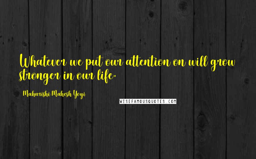 Maharishi Mahesh Yogi Quotes: Whatever we put our attention on will grow stronger in our life.