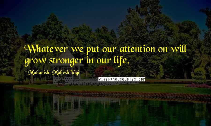 Maharishi Mahesh Yogi Quotes: Whatever we put our attention on will grow stronger in our life.