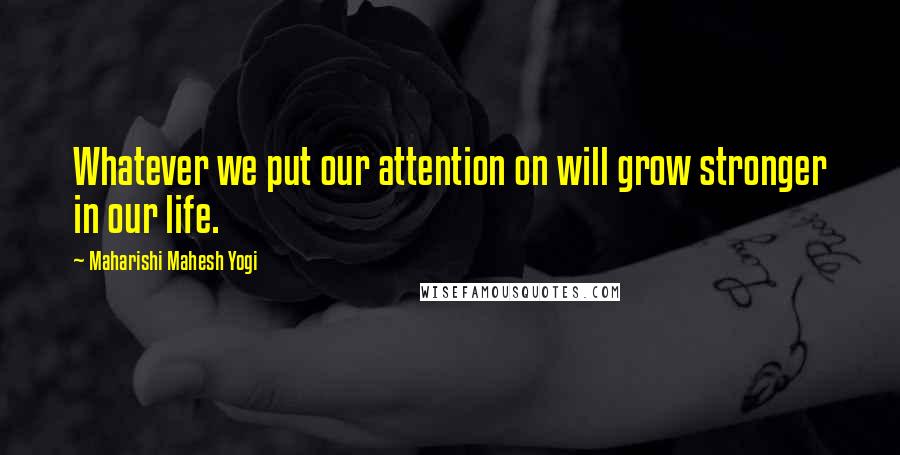 Maharishi Mahesh Yogi Quotes: Whatever we put our attention on will grow stronger in our life.