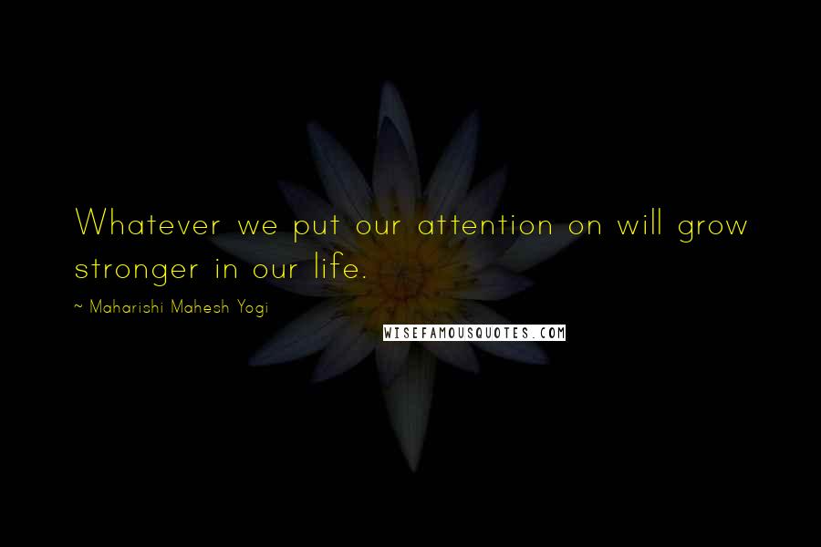 Maharishi Mahesh Yogi Quotes: Whatever we put our attention on will grow stronger in our life.