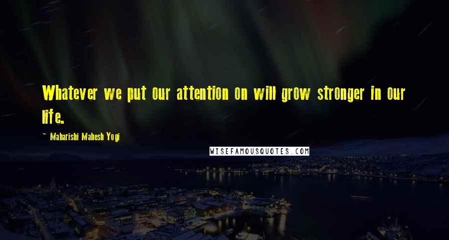 Maharishi Mahesh Yogi Quotes: Whatever we put our attention on will grow stronger in our life.