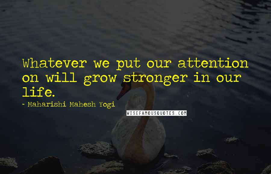 Maharishi Mahesh Yogi Quotes: Whatever we put our attention on will grow stronger in our life.