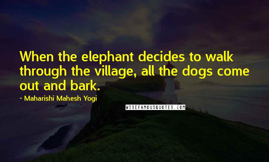 Maharishi Mahesh Yogi Quotes: When the elephant decides to walk through the village, all the dogs come out and bark.