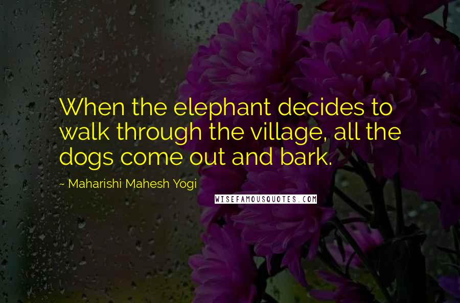 Maharishi Mahesh Yogi Quotes: When the elephant decides to walk through the village, all the dogs come out and bark.